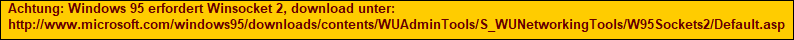 Achtung: Windows 95 erfordert Winsocket 2, download unter:
http://www.microsoft.com/windows95/downloads/contents/WUAdminTools/S_WUNetworkingTools/W95Sockets2/Default.asp